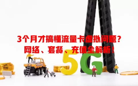 3个月才搞懂流量卡虚拟问题？网络、套餐、充值全解析！