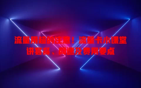 流量用超的注意！流量卡小课堂讲套餐、网速及费用要点
