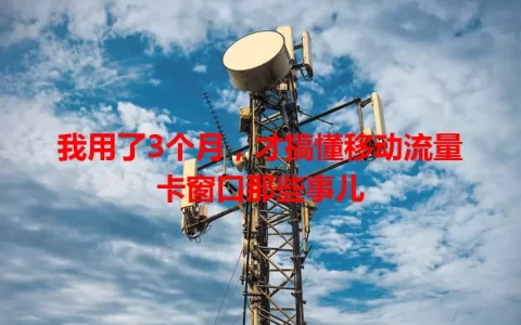 我用了3个月，才搞懂移动流量卡窗口那些事儿