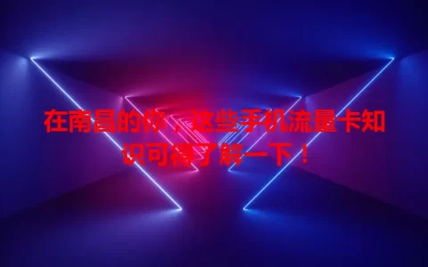 在南昌的你，这些手机流量卡知识可得了解一下！