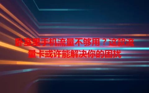 卧室里手机流量不够用？这款流量卡或许能解决你的困扰