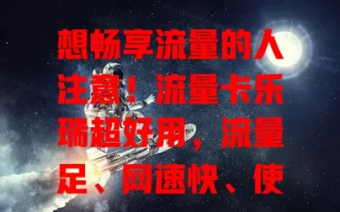 想畅享流量的人注意！流量卡乐瑞超好用，流量足、网速快、使用便捷、费用合理