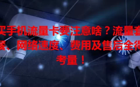 买手机流量卡要注意啥？流量套餐、网络速度、费用及售后全得考量！