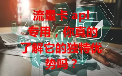 流量卡 apl 专用，你真的了解它的独特优势吗？