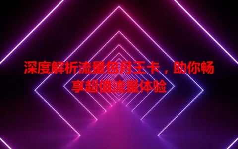 深度解析流量包月王卡，助你畅享超值流量体验