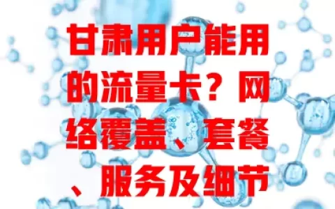 甘肃用户能用的流量卡？网络覆盖、套餐、服务及细节全解析！