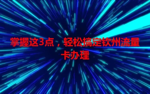 掌握这3点，轻松搞定钦州流量卡办理