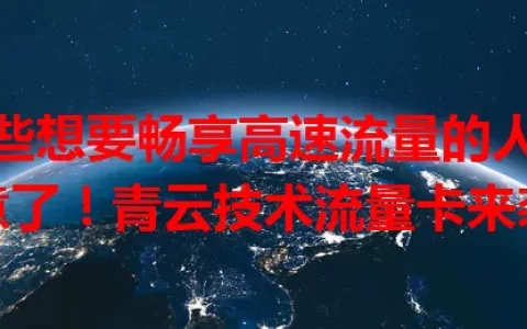 那些想要畅享高速流量的人注意了！青云技术流量卡来袭