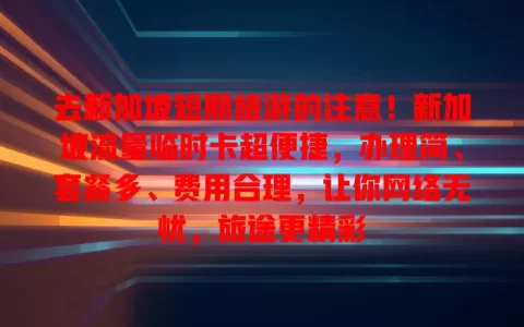 去新加坡短期旅游的注意！新加坡流量临时卡超便捷，办理简、套餐多、费用合理，让你网络无忧，旅途更精彩