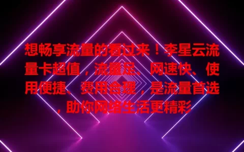 想畅享流量的看过来！李星云流量卡超值，流量足、网速快、使用便捷、费用合理，是流量首选，助你网络生活更精彩