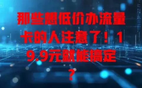 那些想低价办流量卡的人注意了！19.9元就能搞定？