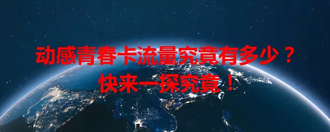 动感青春卡流量究竟有多少？快来一探究竟！