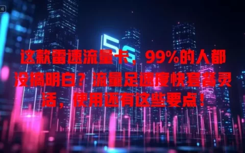 这款雷速流量卡，99%的人都没搞明白？流量足速度快套餐灵活，使用还有这些要点！
