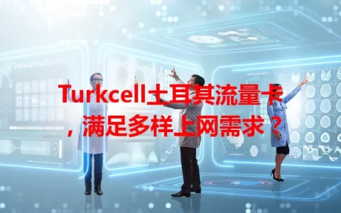 Turkcell土耳其流量卡，满足多样上网需求？