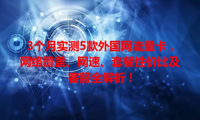 3个月实测5款外国网流量卡,网络覆盖、网速、套餐性价比及客服全解析!