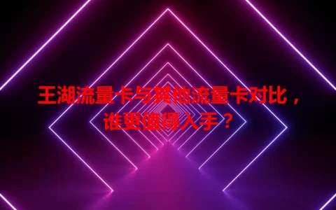 王湖流量卡与其他流量卡对比，谁更值得入手？