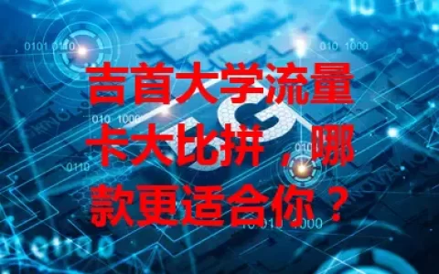 吉首大学流量卡大比拼，哪款更适合你？