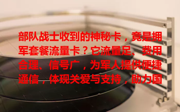 部队战士收到的神秘卡,竟是拥军套餐流量卡?它流量足、费用合理、信号广,为军人提供便捷通信,体现关爱与支持,助力国防事业!