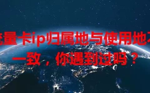 流量卡ip归属地与使用地不一致，你遇到过吗？