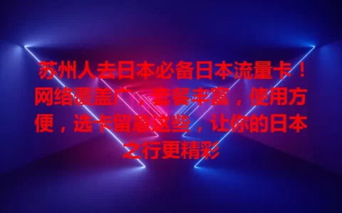 苏州人去日本必备日本流量卡！网络覆盖广，套餐丰富，使用方便，选卡留意这些，让你的日本之行更精彩