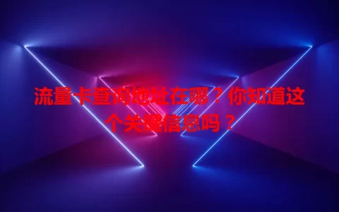 流量卡查询地址在哪？你知道这个关键信息吗？