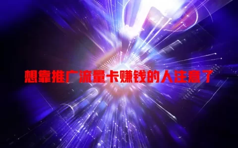想靠推广流量卡赚钱的人注意了