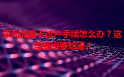 深圳流量卡过户手续怎么办？这些要点要知道！