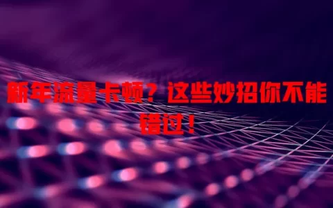 新年流量卡顿？这些妙招你不能错过！