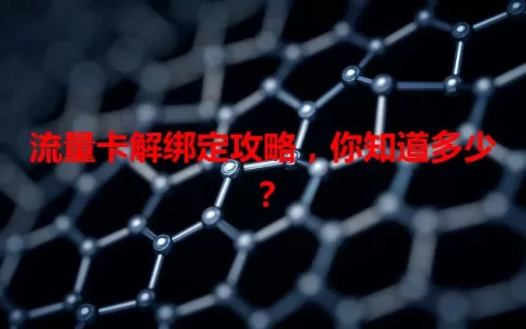 流量卡解绑定攻略，你知道多少？