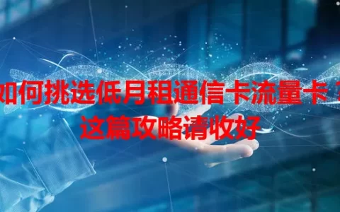 如何挑选低月租通信卡流量卡？这篇攻略请收好
