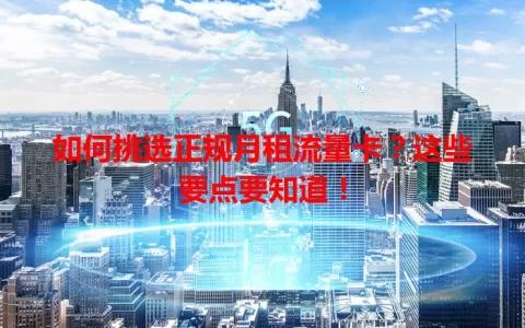 如何挑选正规月租流量卡？这些要点要知道！
