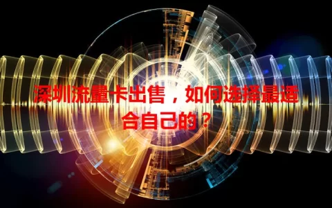 深圳流量卡出售，如何选择最适合自己的？