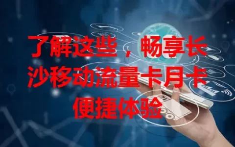 了解这些，畅享长沙移动流量卡月卡便捷体验
