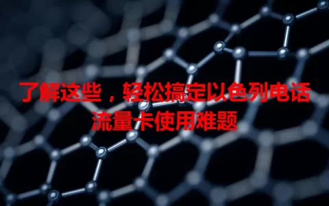 了解这些，轻松搞定以色列电话流量卡使用难题