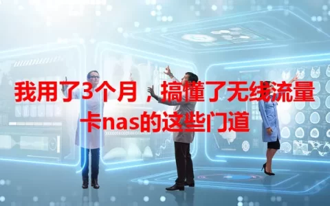 我用了3个月，搞懂了无线流量卡nas的这些门道