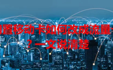 闲置移动卡如何改成流量卡？一文说清楚