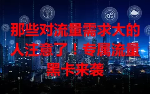 那些对流量需求大的人注意了！专属流量黑卡来袭