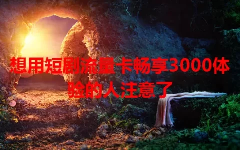 想用短剧流量卡畅享3000体验的人注意了