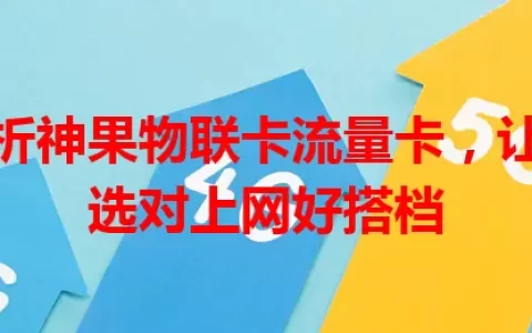 深度解析神果物联卡流量卡，让你轻松选对上网好搭档