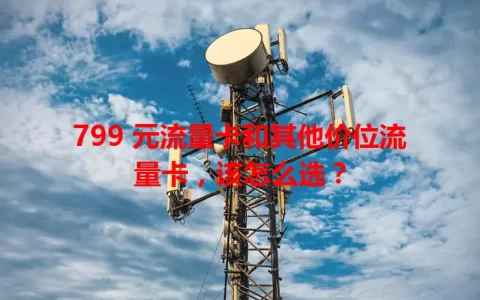 799 元流量卡和其他价位流量卡，该怎么选？