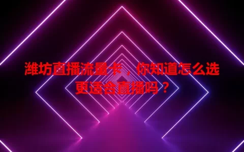潍坊直播流量卡，你知道怎么选更适合直播吗？
