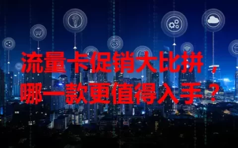 流量卡促销大比拼，哪一款更值得入手？