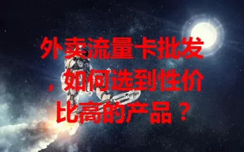 外卖流量卡批发，如何选到性价比高的产品？