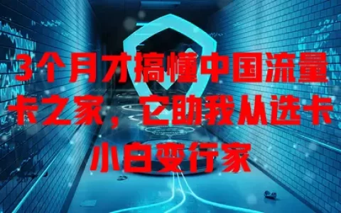 3个月才搞懂中国流量卡之家，它助我从选卡小白变行家