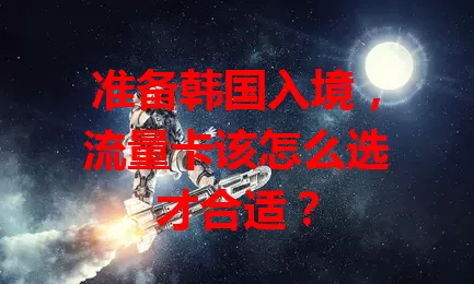 准备韩国入境，流量卡该怎么选才合适？