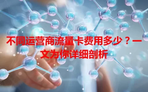 不同运营商流量卡费用多少？一文为你详细剖析