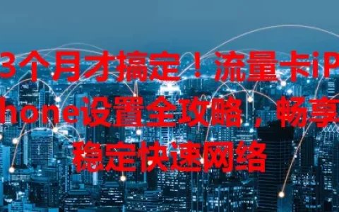 3个月才搞定！流量卡iPhone设置全攻略，畅享稳定快速网络