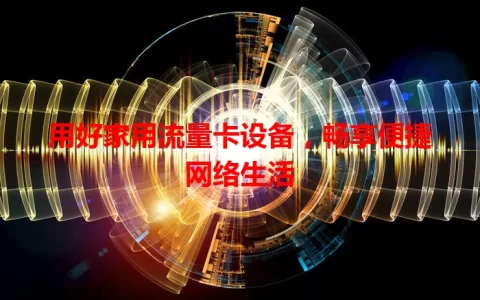 用好家用流量卡设备，畅享便捷网络生活