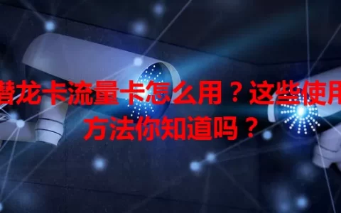 潜龙卡流量卡怎么用？这些使用方法你知道吗？