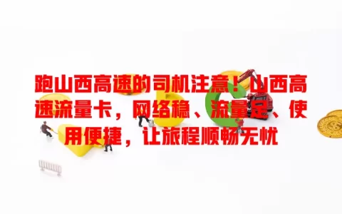 跑山西高速的司机注意！山西高速流量卡，网络稳、流量足、使用便捷，让旅程顺畅无忧